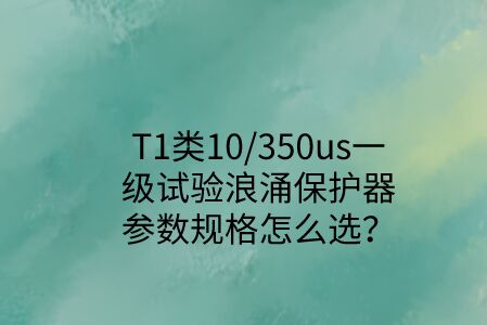 一級試驗浪涌保護器參數規格怎么選？T1類10/350us波形是必須的！