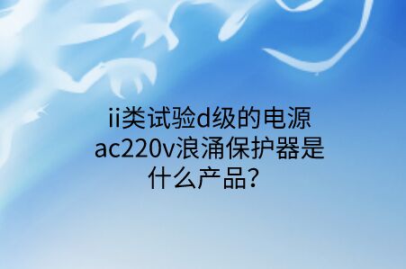 ii類試驗d級的電源ac220v浪涌保護器是什么產(chǎn)品？